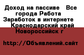 Доход на пассиве - Все города Работа » Заработок в интернете   . Краснодарский край,Новороссийск г.